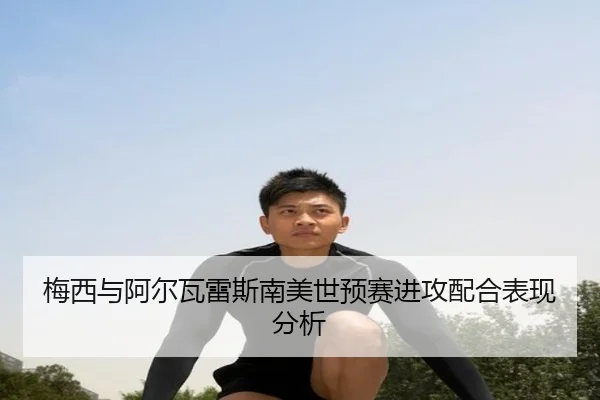 梅西与阿尔瓦雷斯南美世预赛进攻配合表现分析